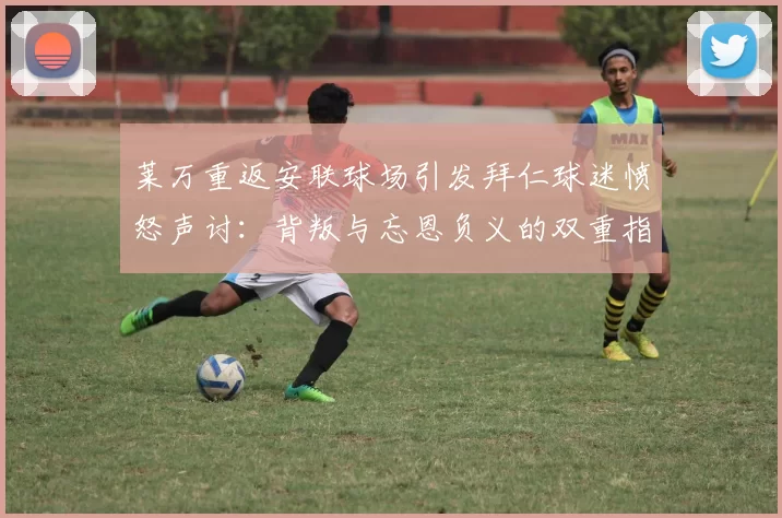 莱万重返安联球场引发拜仁球迷愤怒声讨：背叛与忘恩负义的双重指责