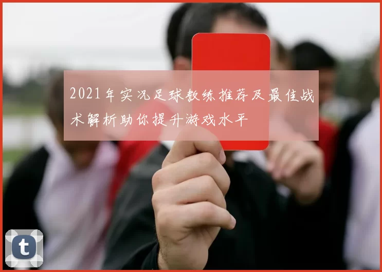 2021年实况足球教练推荐及最佳战术解析助你提升游戏水平
