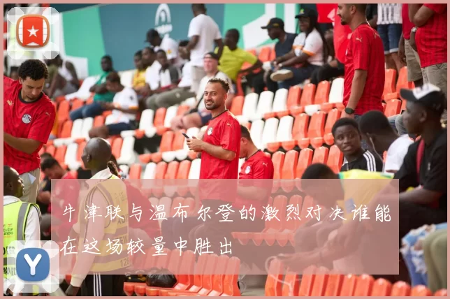 牛津联与温布尔登的激烈对决谁能在这场较量中胜出