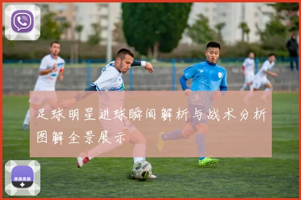 足球明星进球瞬间解析与战术分析图解全景展示