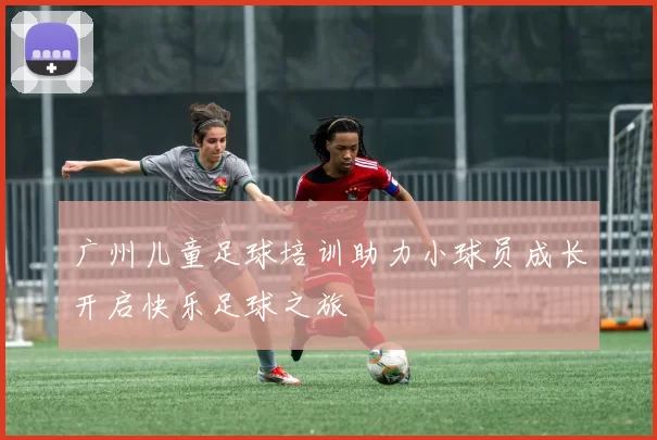广州儿童足球培训助力小球员成长开启快乐足球之旅