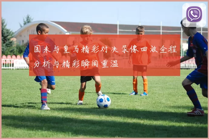 国米与皇马精彩对决录像回放全程分析与精彩瞬间重温