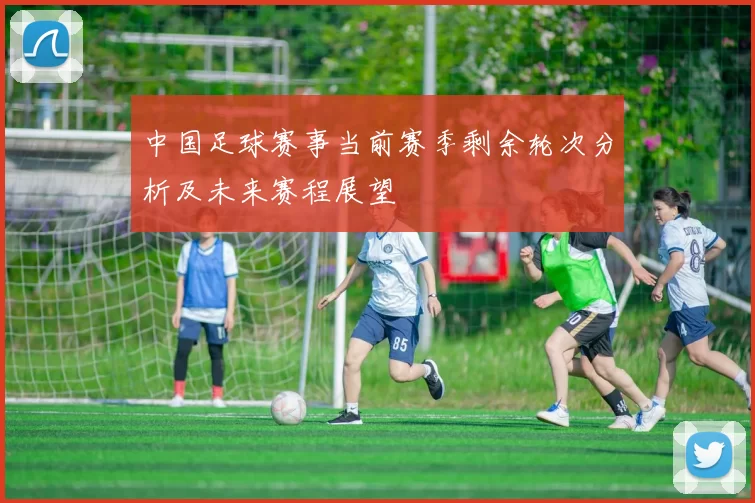 中国足球赛事当前赛季剩余轮次分析及未来赛程展望