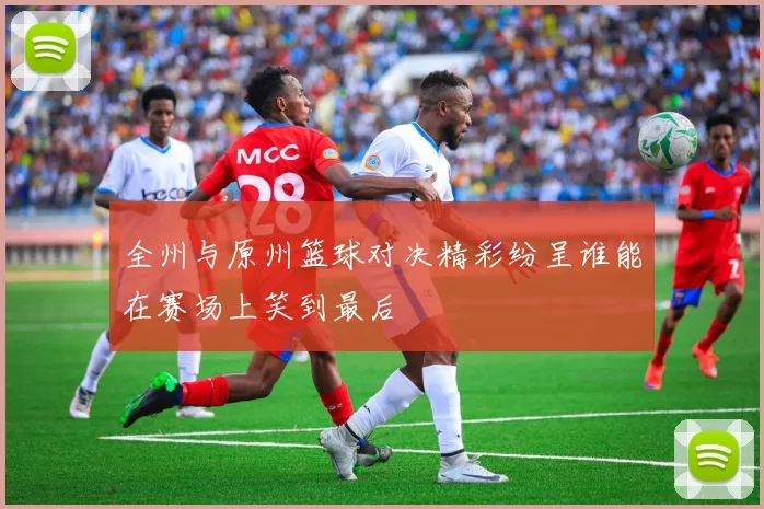 全州与原州篮球对决精彩纷呈谁能在赛场上笑到最后