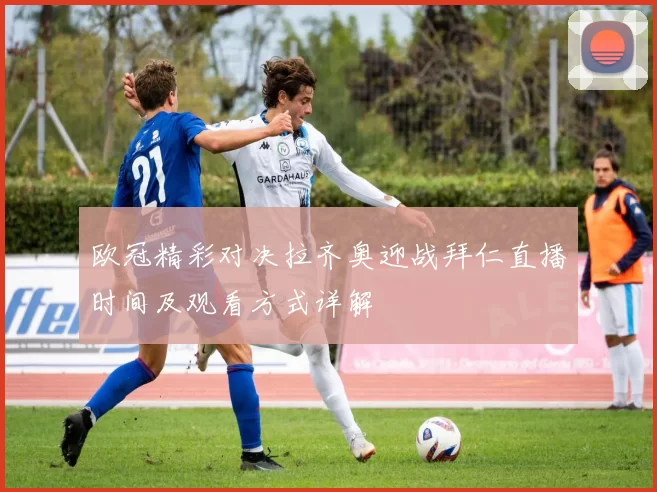 欧冠精彩对决拉齐奥迎战拜仁直播时间及观看方式详解