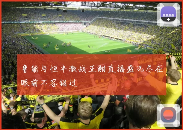 鲁能与恒丰激战正酣直播盛况尽在眼前不容错过