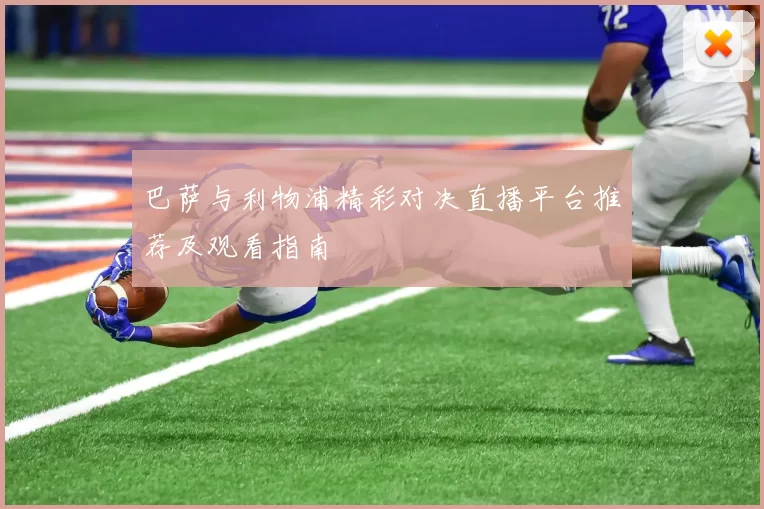 巴萨与利物浦精彩对决直播平台推荐及观看指南