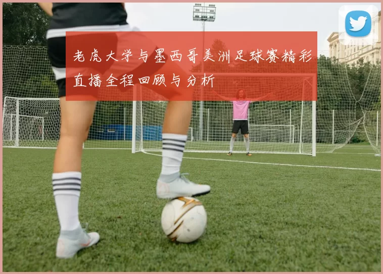 老虎大学与墨西哥美洲足球赛精彩直播全程回顾与分析