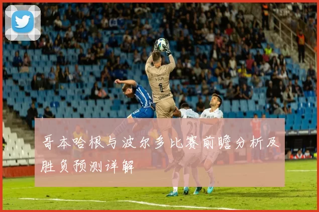 哥本哈根与波尔多比赛前瞻分析及胜负预测详解